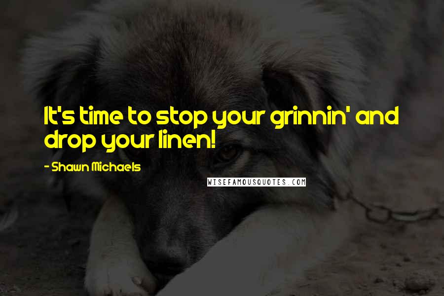 Shawn Michaels Quotes: It's time to stop your grinnin' and drop your linen!