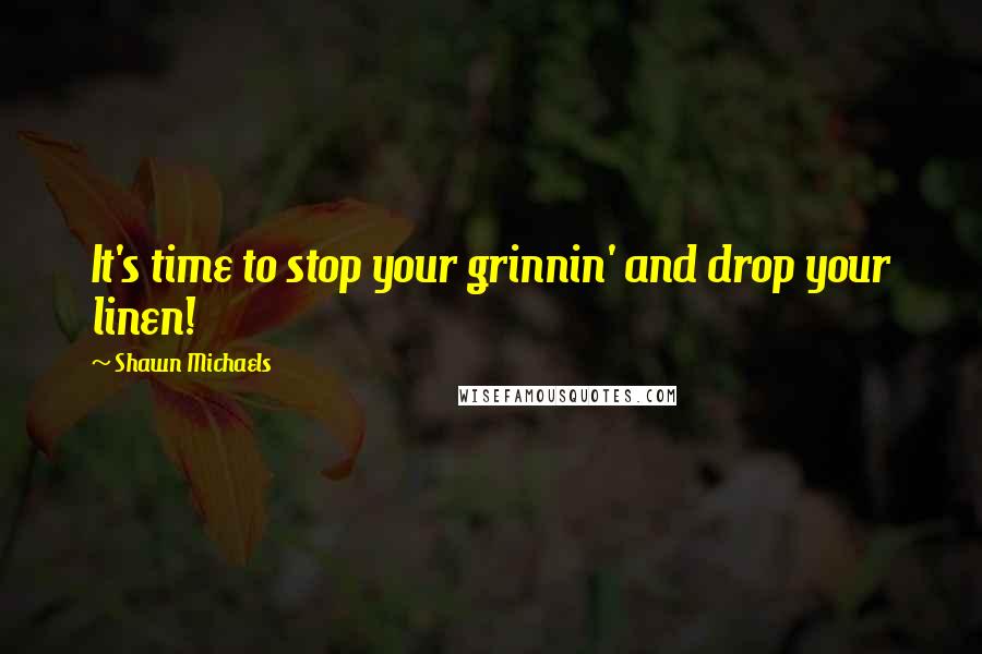 Shawn Michaels Quotes: It's time to stop your grinnin' and drop your linen!