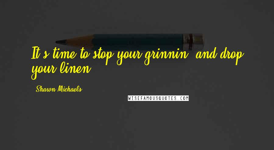 Shawn Michaels Quotes: It's time to stop your grinnin' and drop your linen!