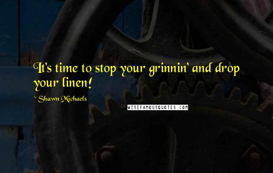 Shawn Michaels Quotes: It's time to stop your grinnin' and drop your linen!