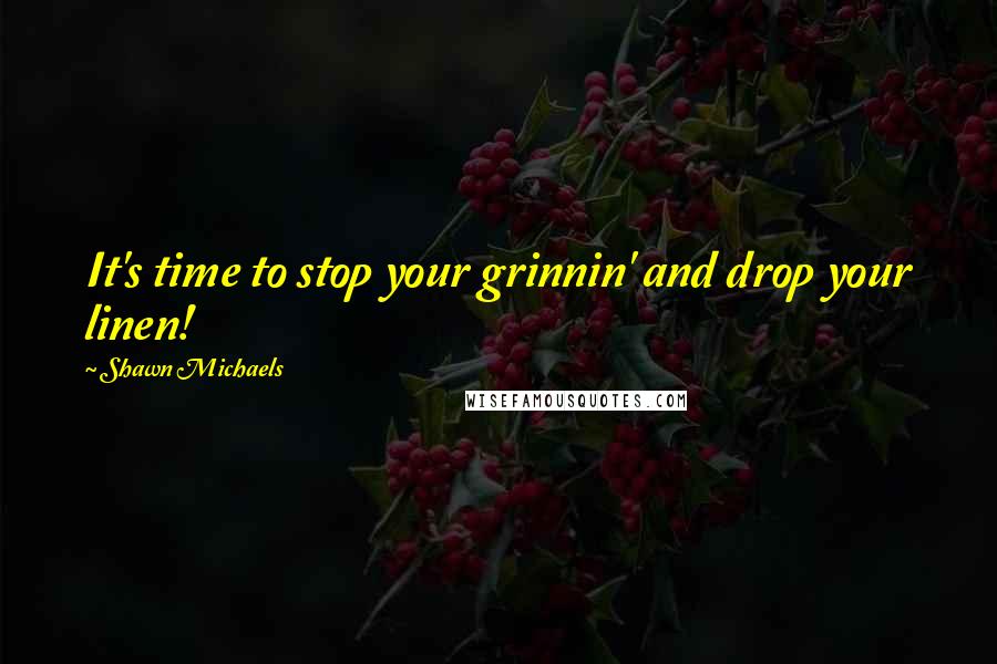 Shawn Michaels Quotes: It's time to stop your grinnin' and drop your linen!