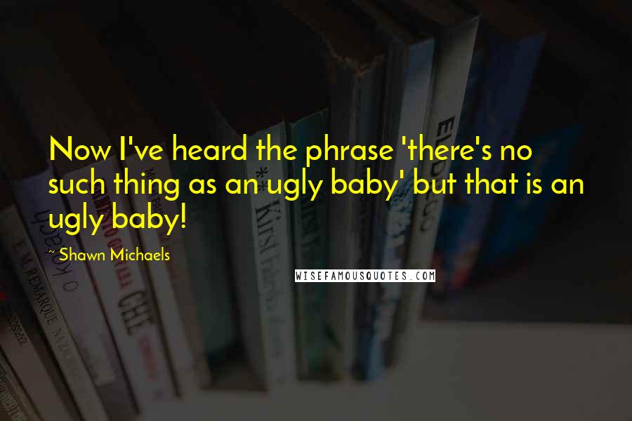 Shawn Michaels Quotes: Now I've heard the phrase 'there's no such thing as an ugly baby' but that is an ugly baby!