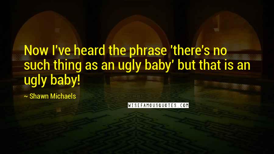 Shawn Michaels Quotes: Now I've heard the phrase 'there's no such thing as an ugly baby' but that is an ugly baby!