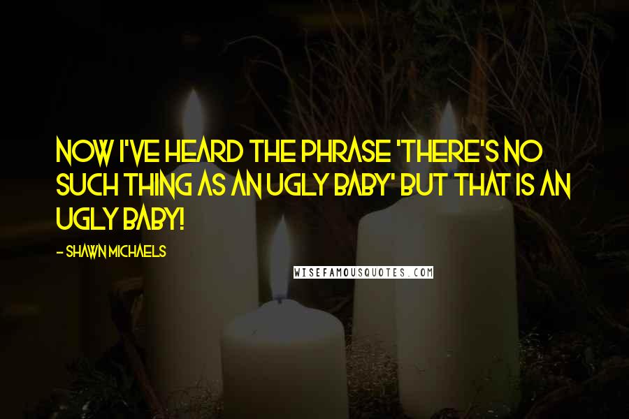 Shawn Michaels Quotes: Now I've heard the phrase 'there's no such thing as an ugly baby' but that is an ugly baby!