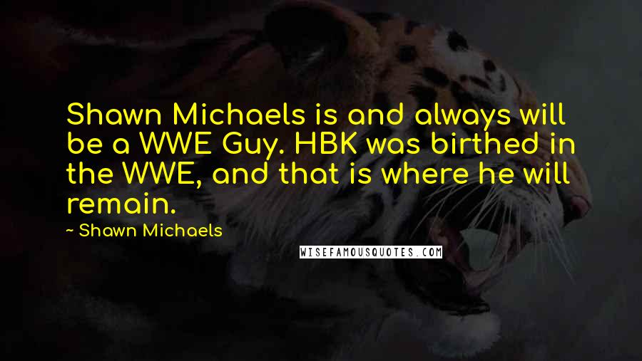 Shawn Michaels Quotes: Shawn Michaels is and always will be a WWE Guy. HBK was birthed in the WWE, and that is where he will remain.