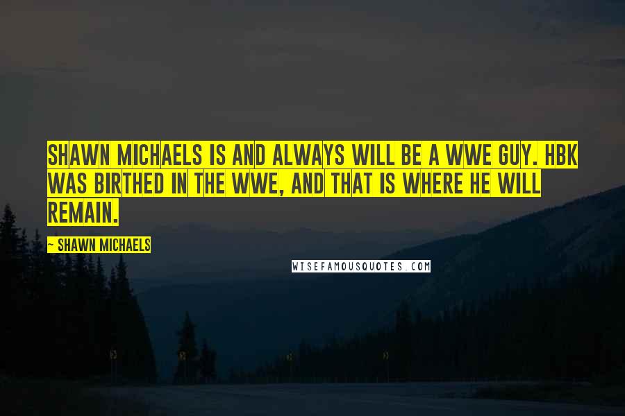 Shawn Michaels Quotes: Shawn Michaels is and always will be a WWE Guy. HBK was birthed in the WWE, and that is where he will remain.