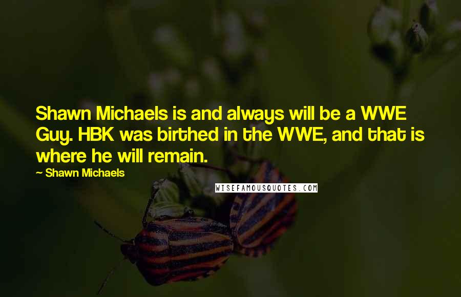 Shawn Michaels Quotes: Shawn Michaels is and always will be a WWE Guy. HBK was birthed in the WWE, and that is where he will remain.