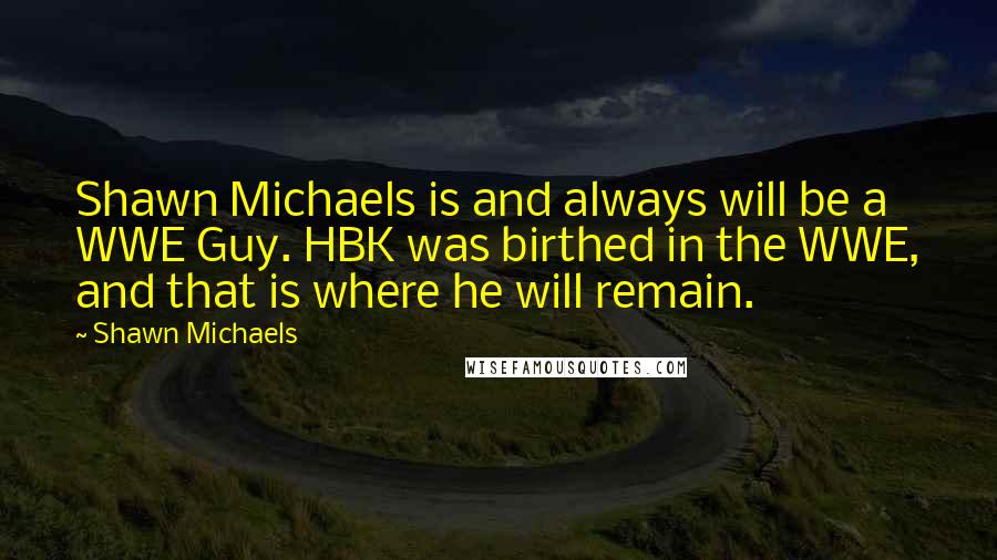 Shawn Michaels Quotes: Shawn Michaels is and always will be a WWE Guy. HBK was birthed in the WWE, and that is where he will remain.