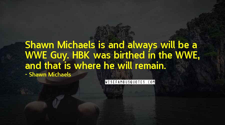 Shawn Michaels Quotes: Shawn Michaels is and always will be a WWE Guy. HBK was birthed in the WWE, and that is where he will remain.