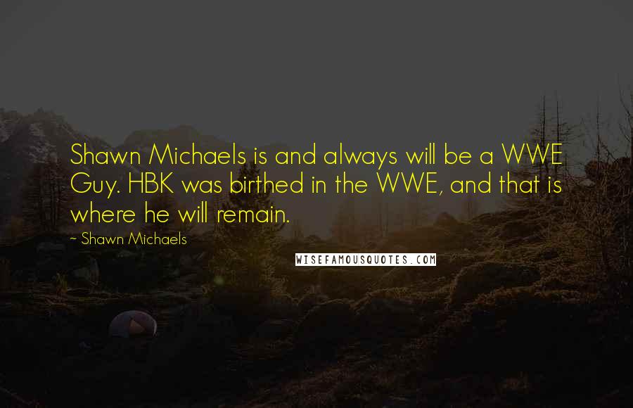 Shawn Michaels Quotes: Shawn Michaels is and always will be a WWE Guy. HBK was birthed in the WWE, and that is where he will remain.