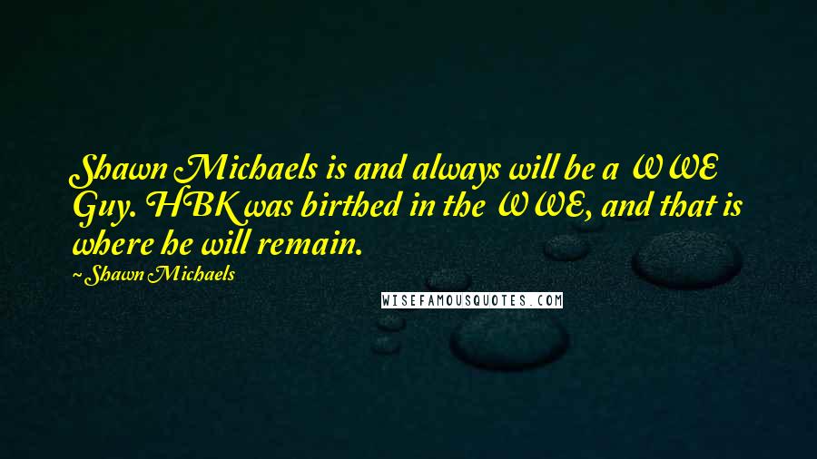 Shawn Michaels Quotes: Shawn Michaels is and always will be a WWE Guy. HBK was birthed in the WWE, and that is where he will remain.