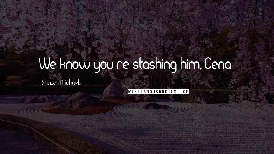 Shawn Michaels Quotes: We know you're stashing him, Cena!