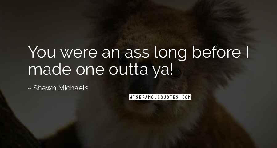 Shawn Michaels Quotes: You were an ass long before I made one outta ya!