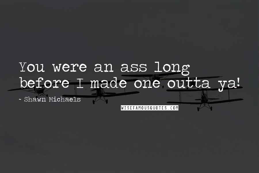 Shawn Michaels Quotes: You were an ass long before I made one outta ya!