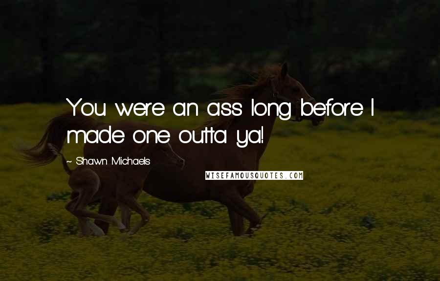 Shawn Michaels Quotes: You were an ass long before I made one outta ya!