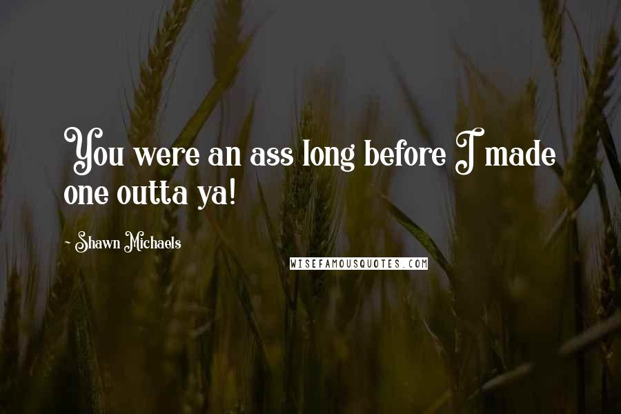 Shawn Michaels Quotes: You were an ass long before I made one outta ya!