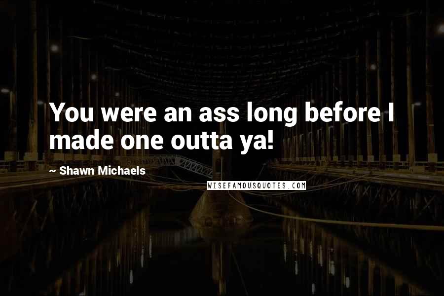 Shawn Michaels Quotes: You were an ass long before I made one outta ya!