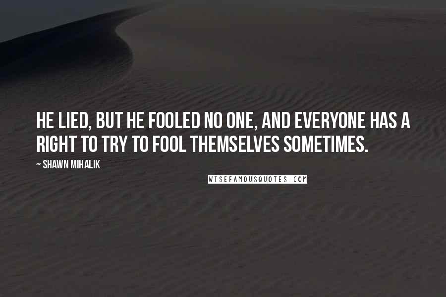 Shawn Mihalik Quotes: He lied, but he fooled no one, and everyone has a right to try to fool themselves sometimes.