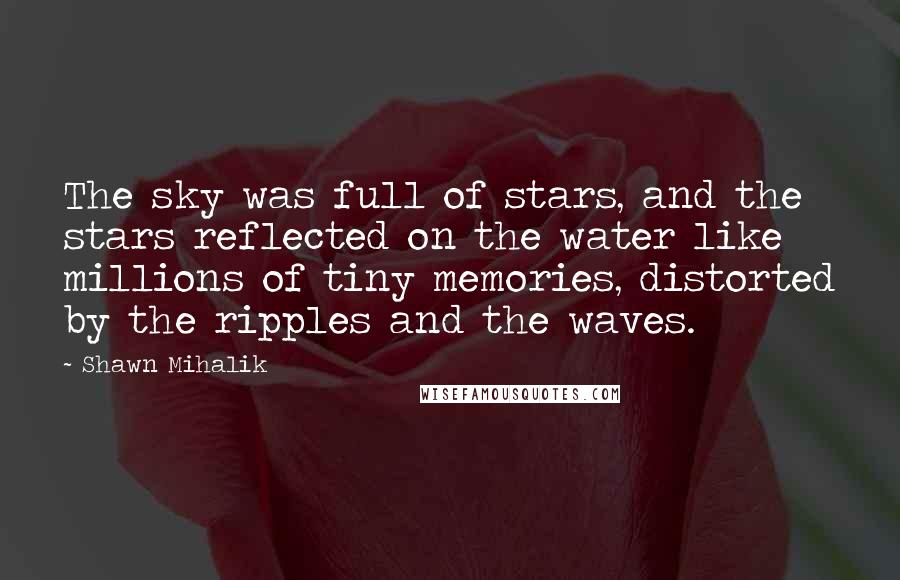 Shawn Mihalik Quotes: The sky was full of stars, and the stars reflected on the water like millions of tiny memories, distorted by the ripples and the waves.