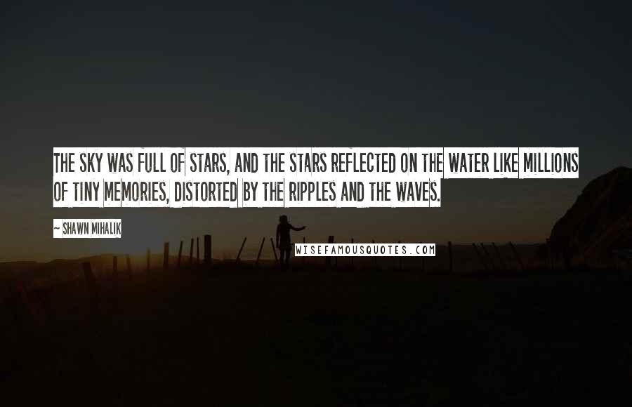 Shawn Mihalik Quotes: The sky was full of stars, and the stars reflected on the water like millions of tiny memories, distorted by the ripples and the waves.