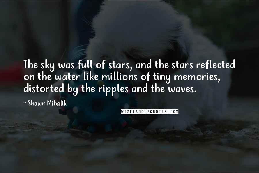 Shawn Mihalik Quotes: The sky was full of stars, and the stars reflected on the water like millions of tiny memories, distorted by the ripples and the waves.