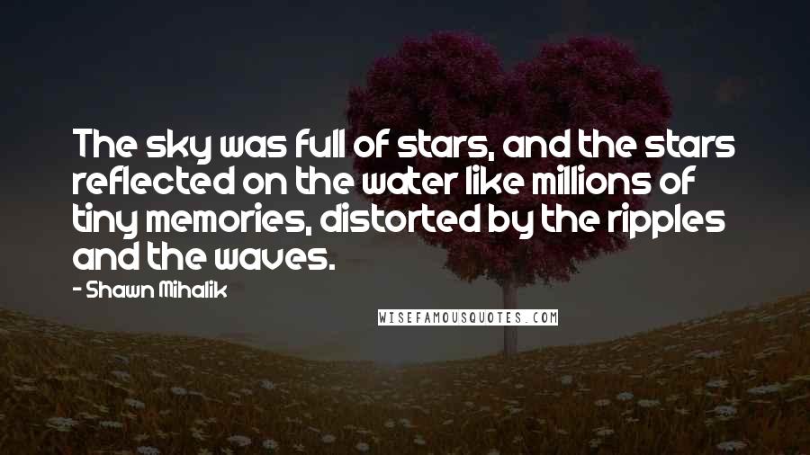 Shawn Mihalik Quotes: The sky was full of stars, and the stars reflected on the water like millions of tiny memories, distorted by the ripples and the waves.