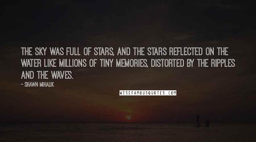 Shawn Mihalik Quotes: The sky was full of stars, and the stars reflected on the water like millions of tiny memories, distorted by the ripples and the waves.