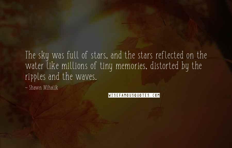 Shawn Mihalik Quotes: The sky was full of stars, and the stars reflected on the water like millions of tiny memories, distorted by the ripples and the waves.