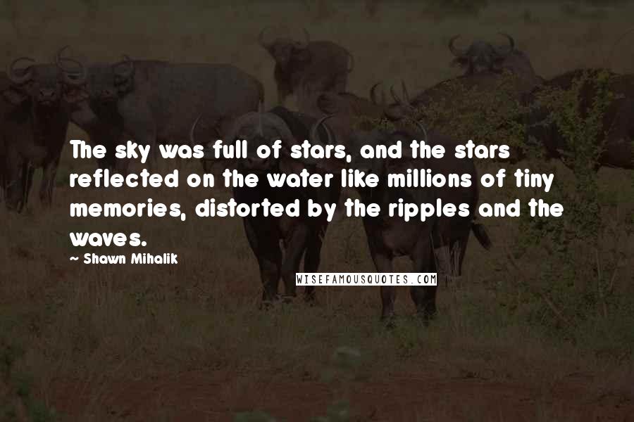 Shawn Mihalik Quotes: The sky was full of stars, and the stars reflected on the water like millions of tiny memories, distorted by the ripples and the waves.