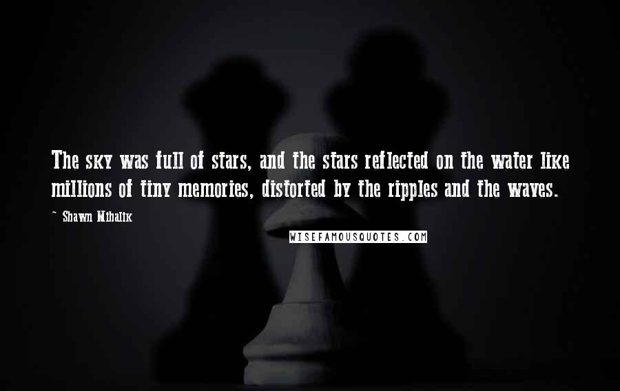 Shawn Mihalik Quotes: The sky was full of stars, and the stars reflected on the water like millions of tiny memories, distorted by the ripples and the waves.