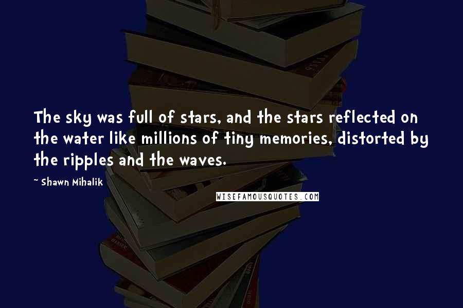 Shawn Mihalik Quotes: The sky was full of stars, and the stars reflected on the water like millions of tiny memories, distorted by the ripples and the waves.