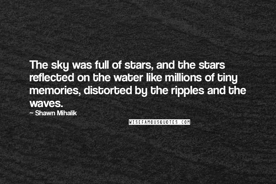 Shawn Mihalik Quotes: The sky was full of stars, and the stars reflected on the water like millions of tiny memories, distorted by the ripples and the waves.