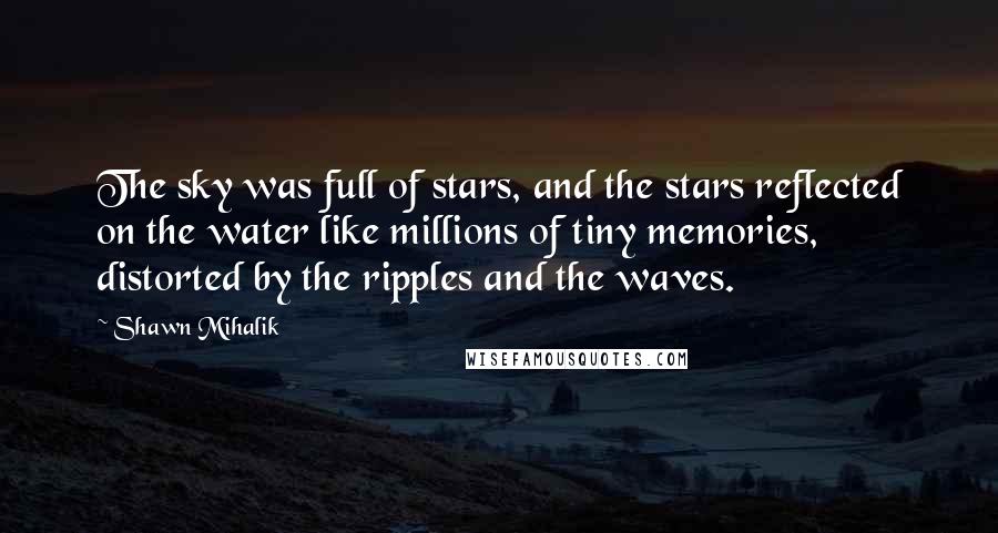 Shawn Mihalik Quotes: The sky was full of stars, and the stars reflected on the water like millions of tiny memories, distorted by the ripples and the waves.
