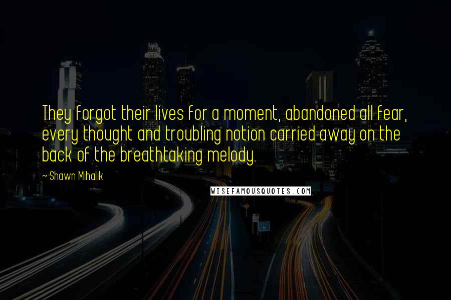 Shawn Mihalik Quotes: They forgot their lives for a moment, abandoned all fear, every thought and troubling notion carried away on the back of the breathtaking melody.