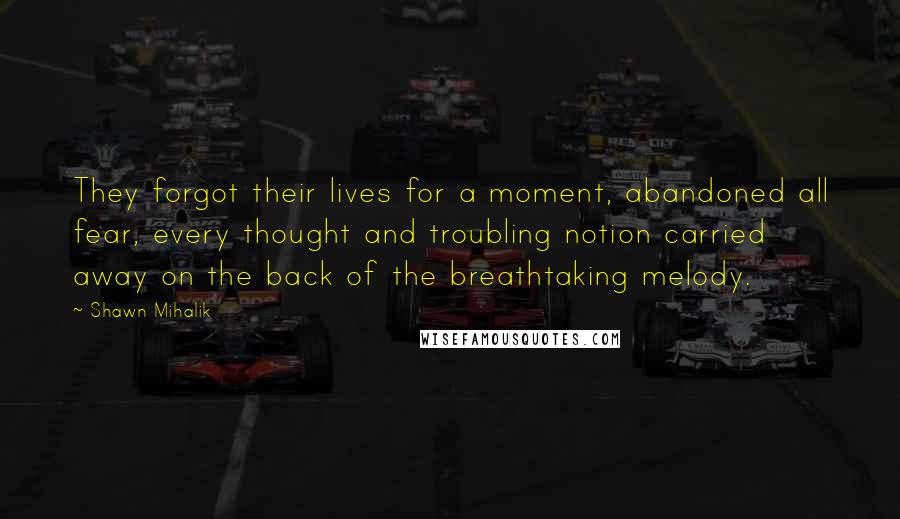 Shawn Mihalik Quotes: They forgot their lives for a moment, abandoned all fear, every thought and troubling notion carried away on the back of the breathtaking melody.