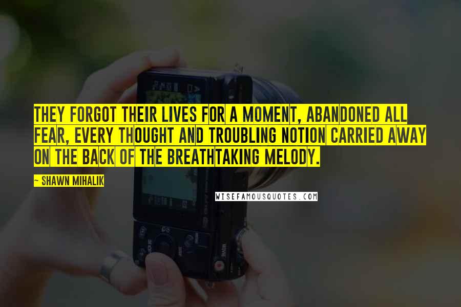 Shawn Mihalik Quotes: They forgot their lives for a moment, abandoned all fear, every thought and troubling notion carried away on the back of the breathtaking melody.