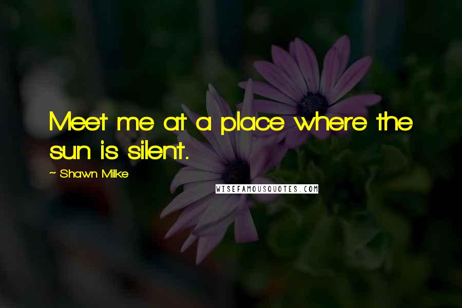Shawn Milke Quotes: Meet me at a place where the sun is silent.