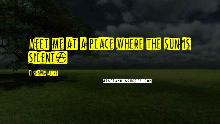Shawn Milke Quotes: Meet me at a place where the sun is silent.