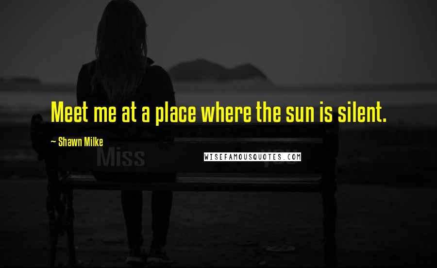 Shawn Milke Quotes: Meet me at a place where the sun is silent.