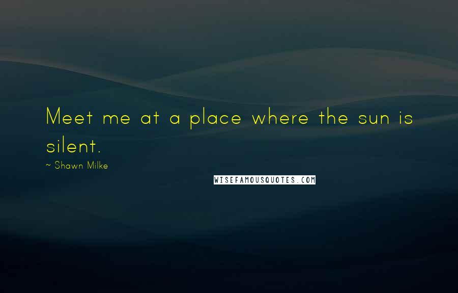 Shawn Milke Quotes: Meet me at a place where the sun is silent.