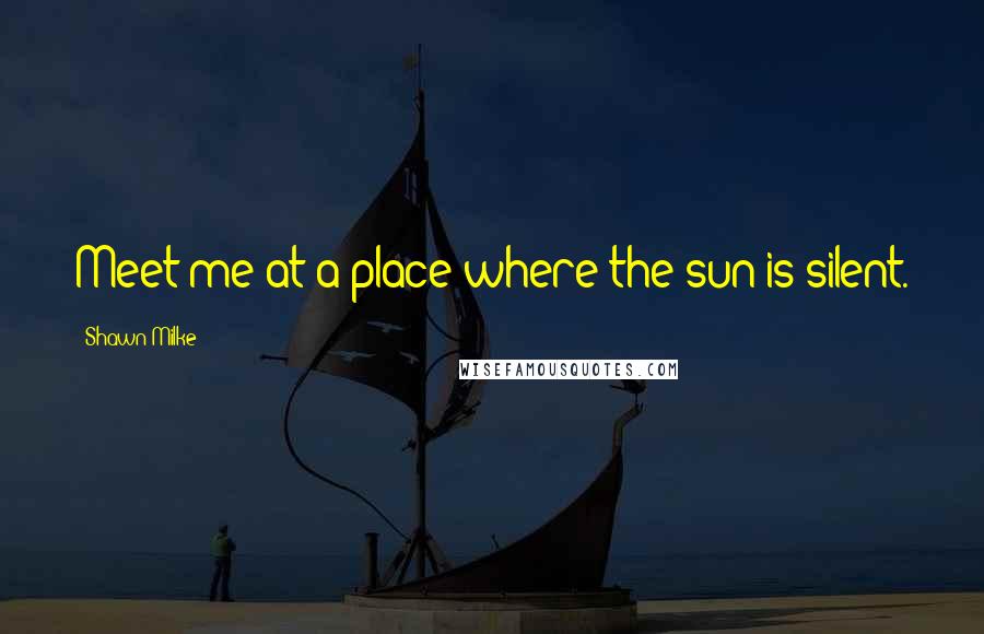Shawn Milke Quotes: Meet me at a place where the sun is silent.