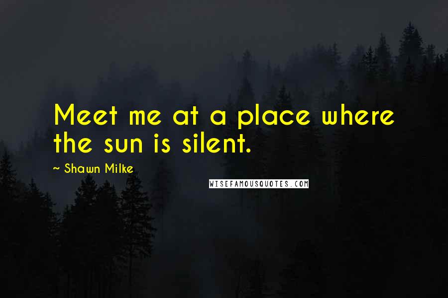 Shawn Milke Quotes: Meet me at a place where the sun is silent.