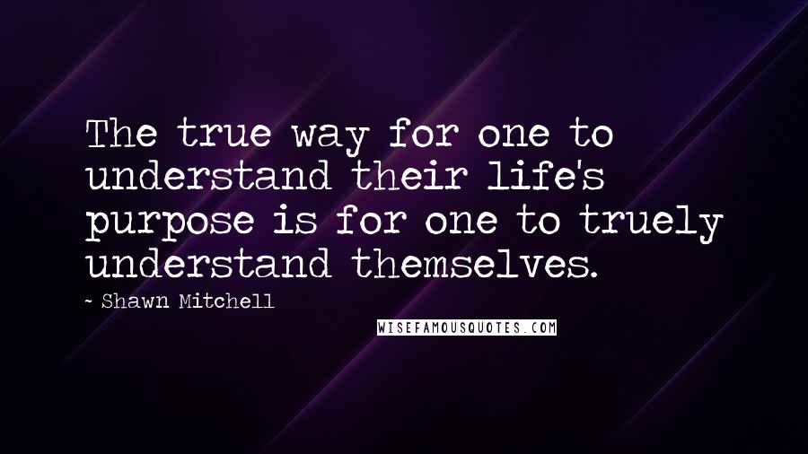 Shawn Mitchell Quotes: The true way for one to understand their life's purpose is for one to truely understand themselves.