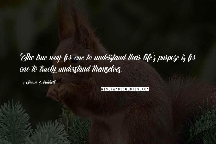 Shawn Mitchell Quotes: The true way for one to understand their life's purpose is for one to truely understand themselves.