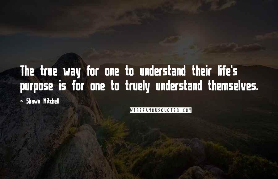 Shawn Mitchell Quotes: The true way for one to understand their life's purpose is for one to truely understand themselves.