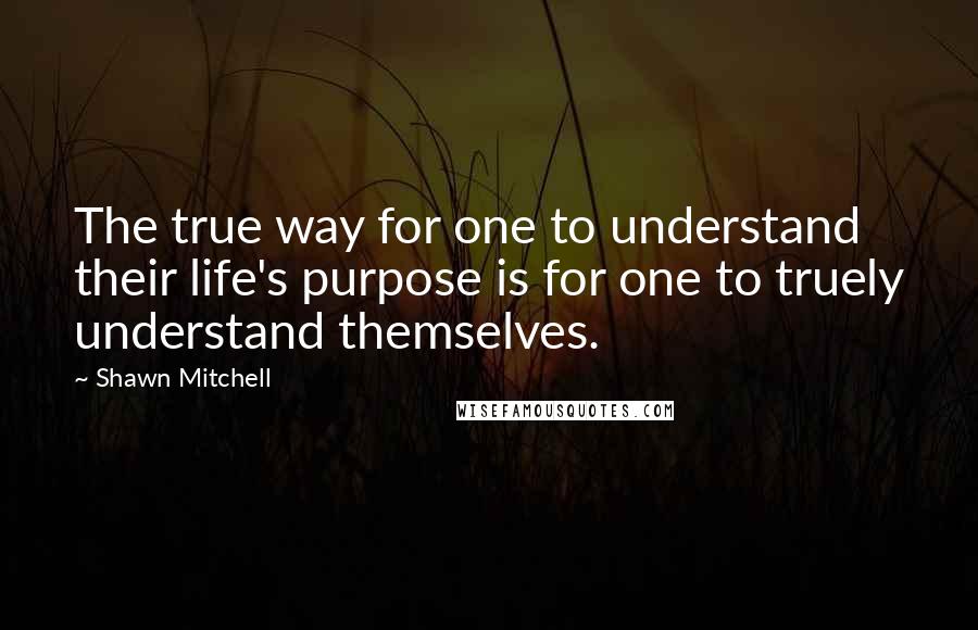Shawn Mitchell Quotes: The true way for one to understand their life's purpose is for one to truely understand themselves.