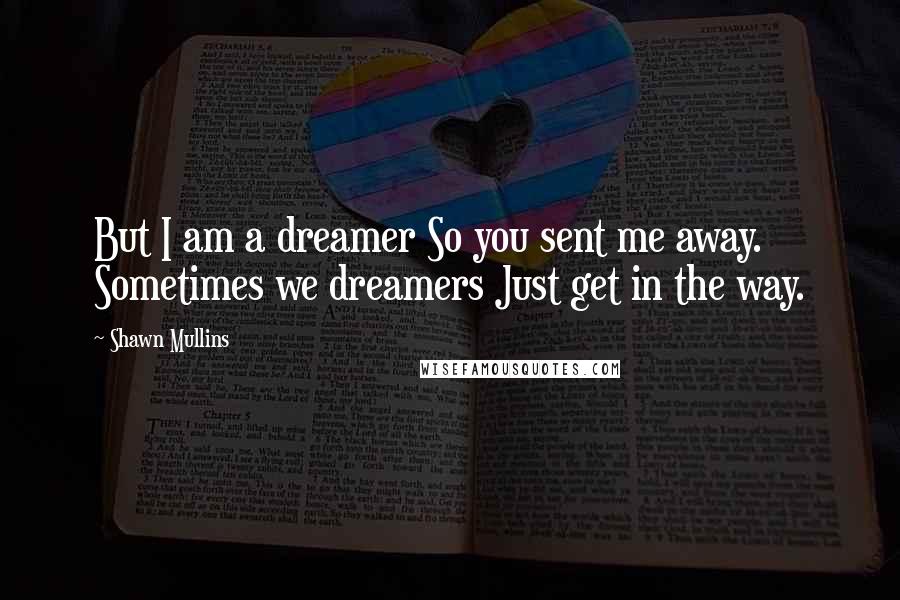 Shawn Mullins Quotes: But I am a dreamer So you sent me away. Sometimes we dreamers Just get in the way.