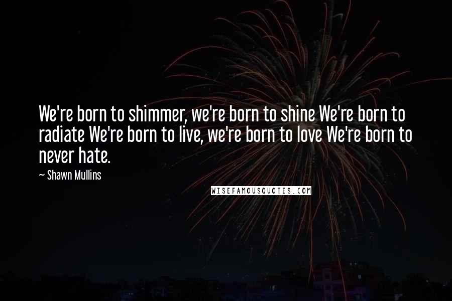 Shawn Mullins Quotes: We're born to shimmer, we're born to shine We're born to radiate We're born to live, we're born to love We're born to never hate.