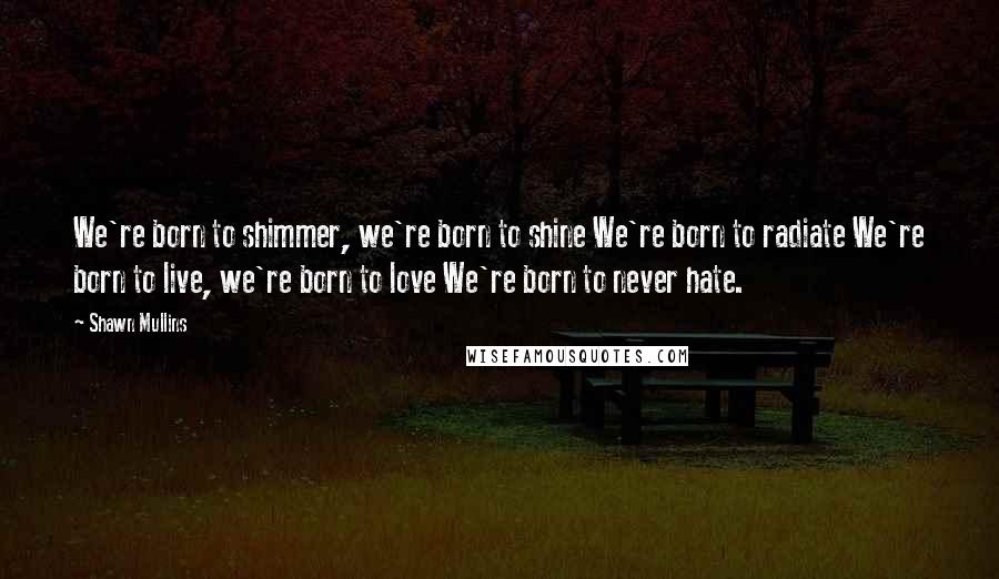 Shawn Mullins Quotes: We're born to shimmer, we're born to shine We're born to radiate We're born to live, we're born to love We're born to never hate.