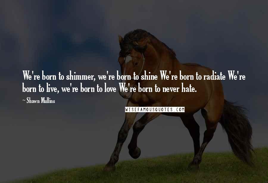 Shawn Mullins Quotes: We're born to shimmer, we're born to shine We're born to radiate We're born to live, we're born to love We're born to never hate.